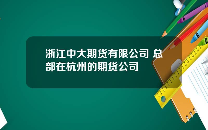 浙江中大期货有限公司 总部在杭州的期货公司